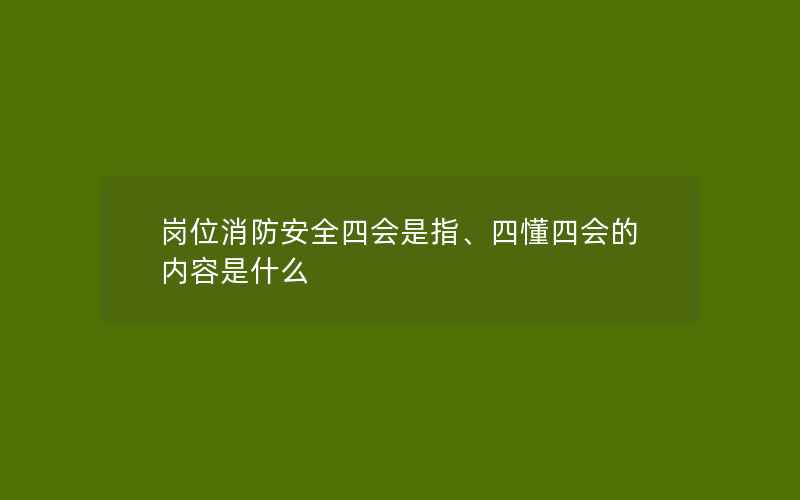 岗位消防安全四会是指、四懂四会的内容是什么