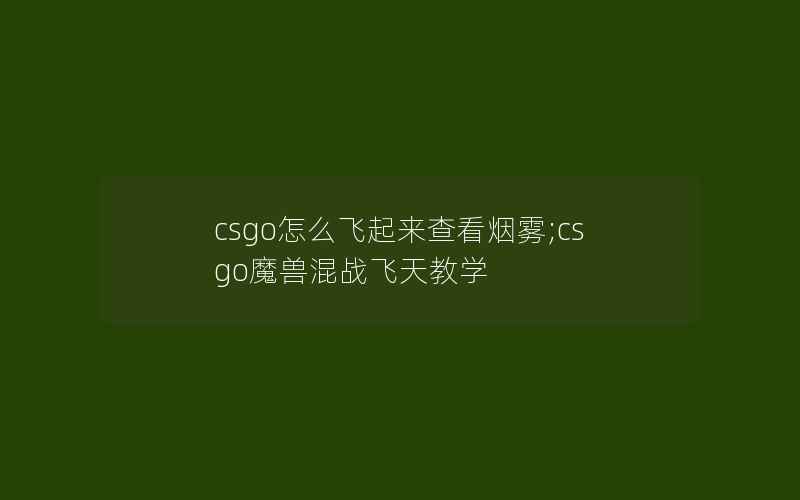 csgo怎么飞起来查看烟雾;csgo魔兽混战飞天教学