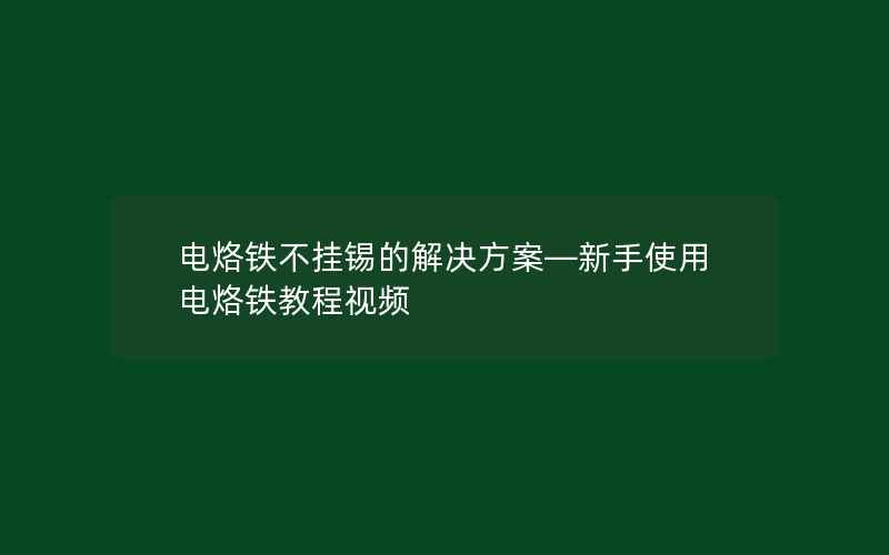 电烙铁不挂锡的解决方案—新手使用电烙铁教程视频