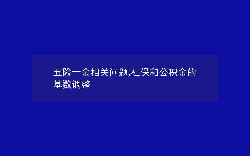 五险一金相关问题,社保和公积金的基数调整