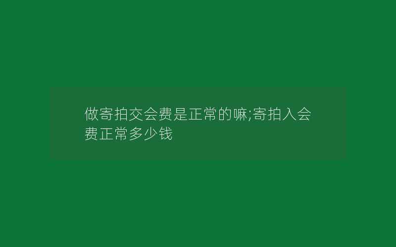 做寄拍交会费是正常的嘛;寄拍入会费正常多少钱