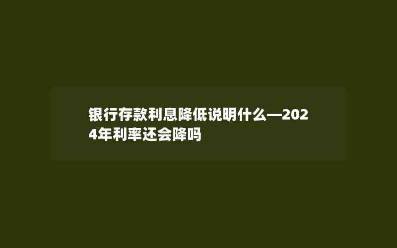 银行存款利息降低说明什么—2024年利率还会降吗