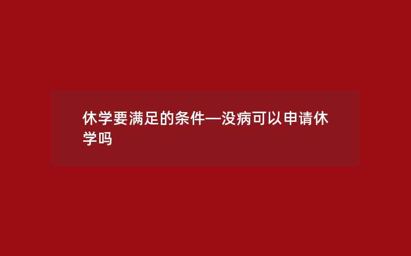 休学要满足的条件—没病可以申请休学吗