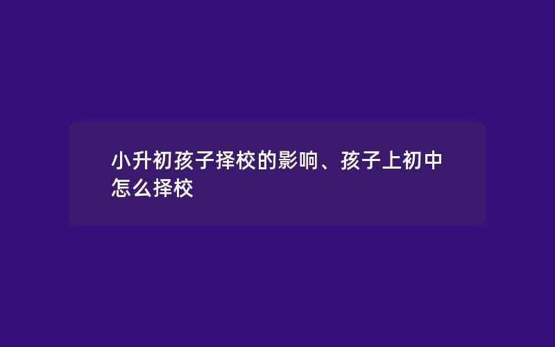 小升初孩子择校的影响、孩子上初中怎么择校