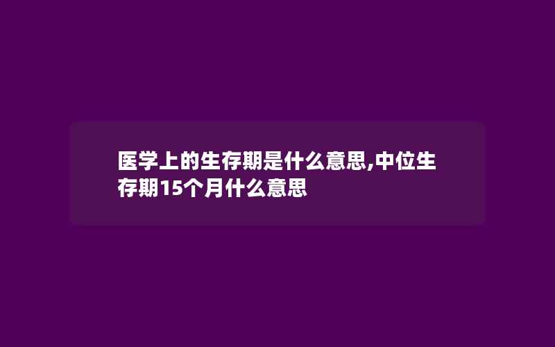 医学上的生存期是什么意思,中位生存期15个月什么意思