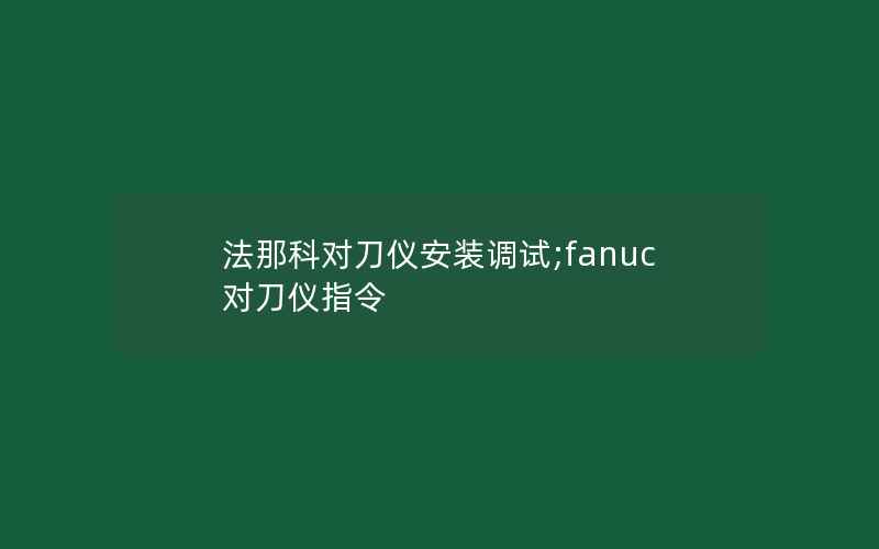 法那科对刀仪安装调试;fanuc对刀仪指令