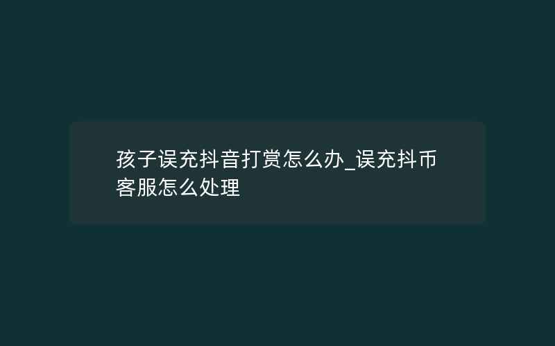 孩子误充抖音打赏怎么办_误充抖币客服怎么处理