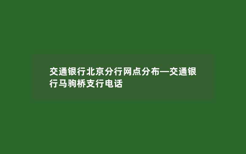 交通银行北京分行网点分布—交通银行马驹桥支行电话