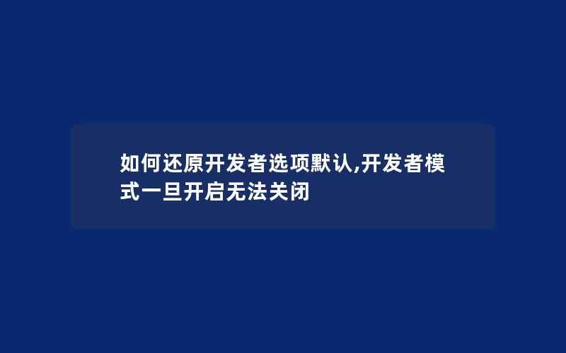 如何还原开发者选项默认,开发者模式一旦开启无法关闭