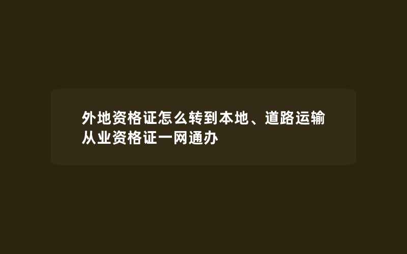 外地资格证怎么转到本地、道路运输从业资格证一网通办