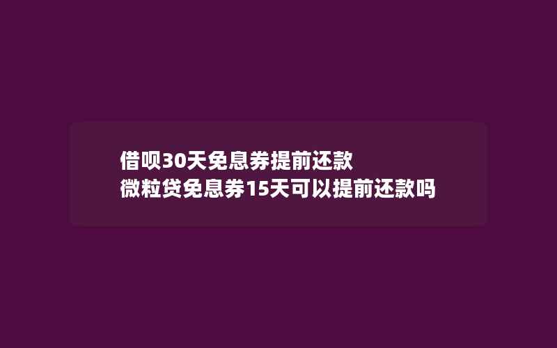 借呗30天免息券提前还款 微粒贷免息券15天可以提前还款吗