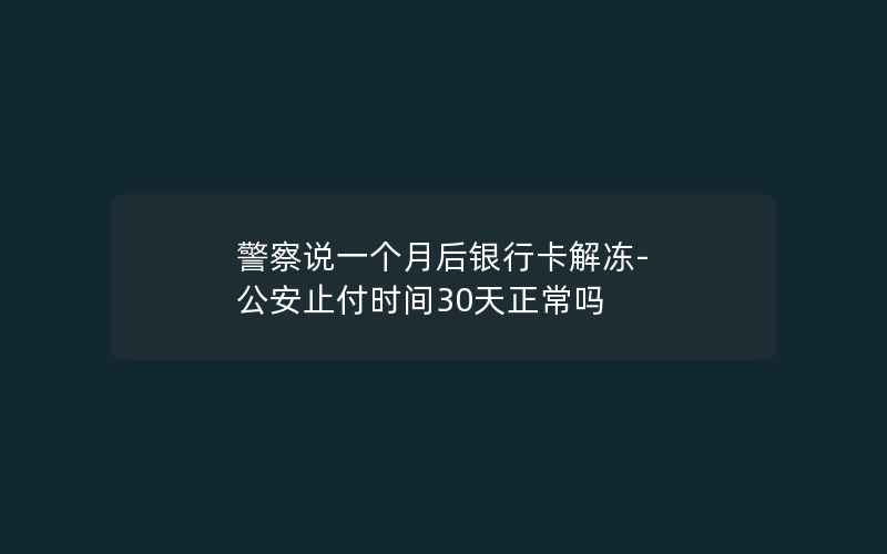 警察说一个月后银行卡解冻-公安止付时间30天正常吗