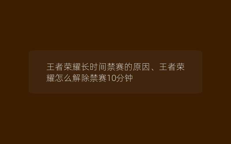 王者荣耀长时间禁赛的原因、王者荣耀怎么解除禁赛10分钟