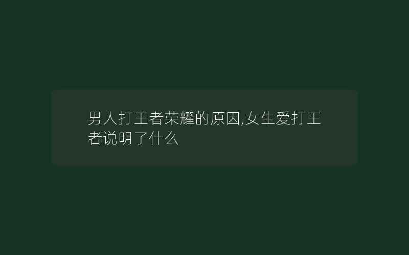 男人打王者荣耀的原因,女生爱打王者说明了什么