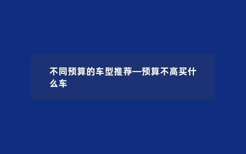 不同预算的车型推荐—预算不高买什么车