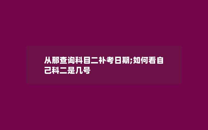 从那查询科目二补考日期;如何看自己科二是几号