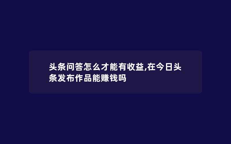 头条问答怎么才能有收益,在今日头条发布作品能赚钱吗