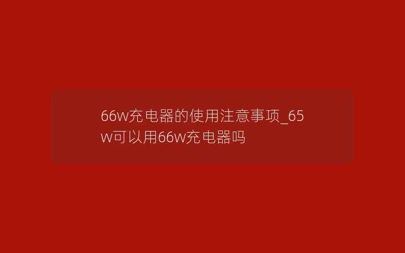 66w充电器的使用注意事项_65w可以用66w充电器吗