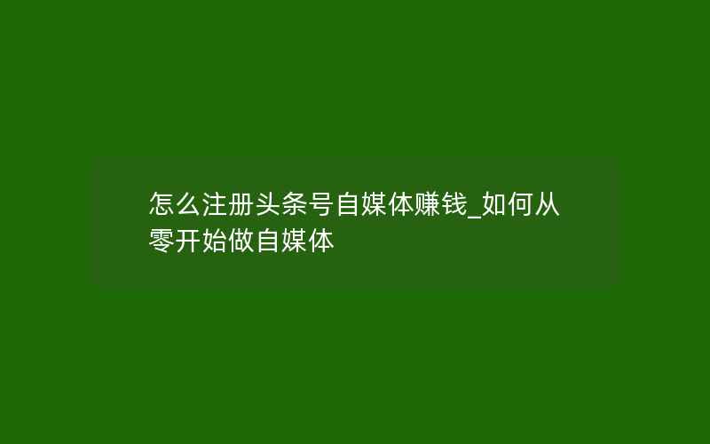 怎么注册头条号自媒体赚钱_如何从零开始做自媒体