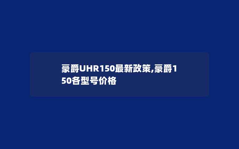 豪爵UHR150最新政策,豪爵150各型号价格