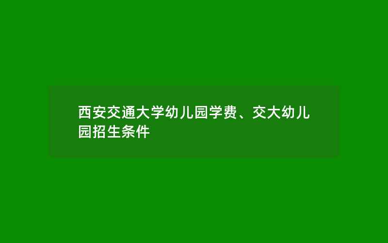 西安交通大学幼儿园学费、交大幼儿园招生条件