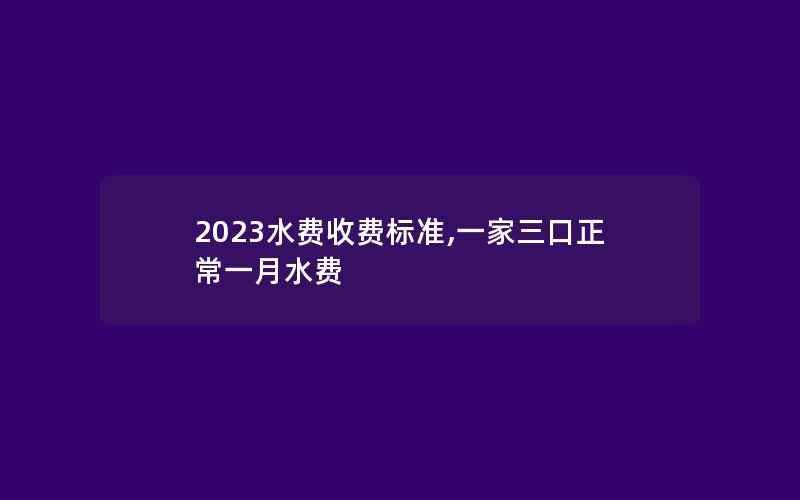 2023水费收费标准,一家三口正常一月水费