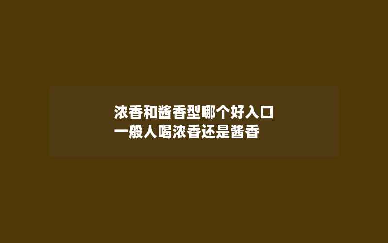 浓香和酱香型哪个好入口 一般人喝浓香还是酱香