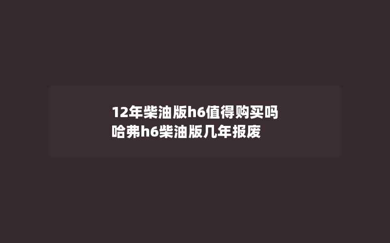 12年柴油版h6值得购买吗 哈弗h6柴油版几年报废