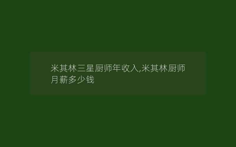 米其林三星厨师年收入,米其林厨师月薪多少钱