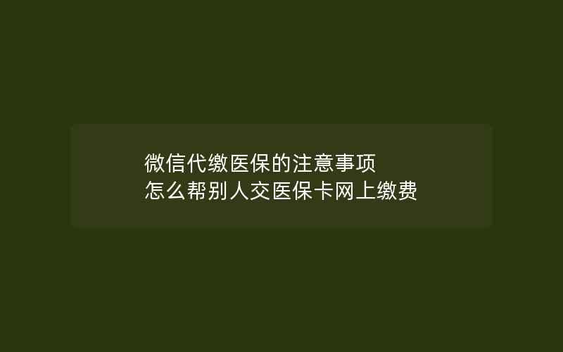 微信代缴医保的注意事项 怎么帮别人交医保卡网上缴费