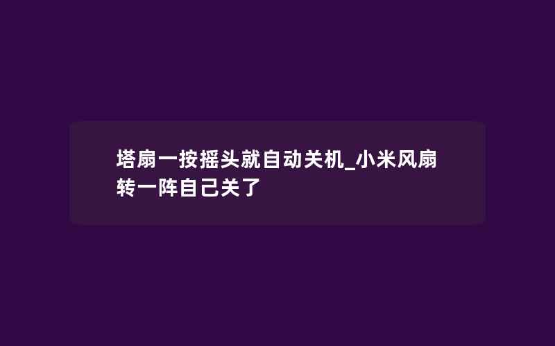 塔扇一按摇头就自动关机_小米风扇转一阵自己关了