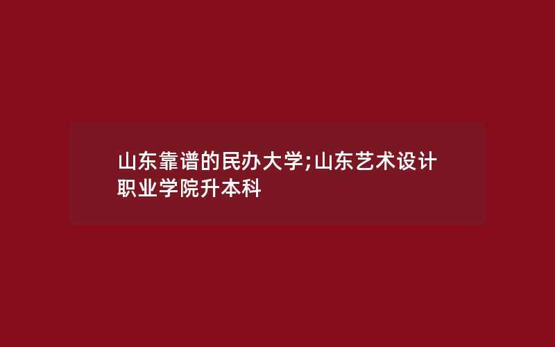 山东靠谱的民办大学;山东艺术设计职业学院升本科