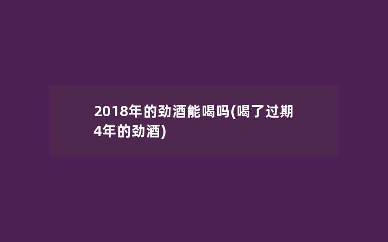 2018年的劲酒能喝吗(喝了过期4年的劲酒)