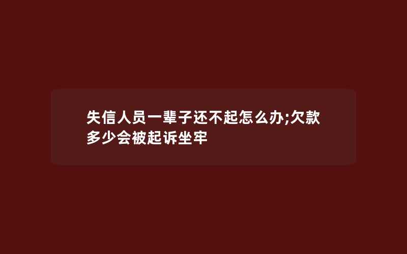 失信人员一辈子还不起怎么办;欠款多少会被起诉坐牢