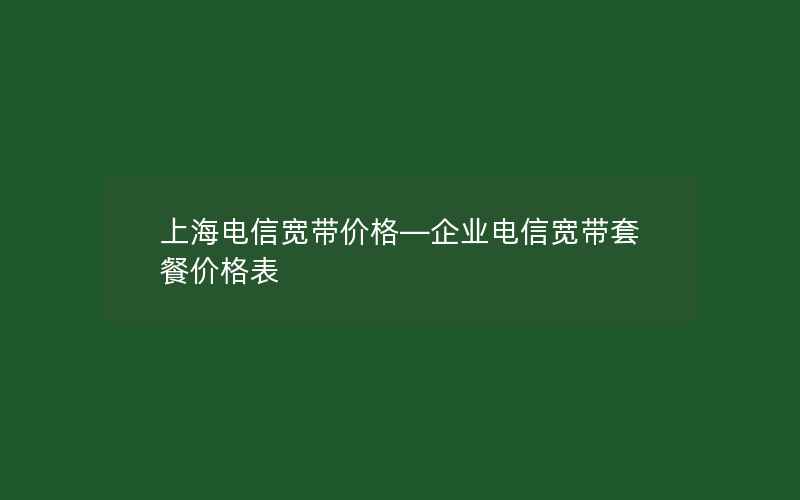 上海电信宽带价格—企业电信宽带套餐价格表