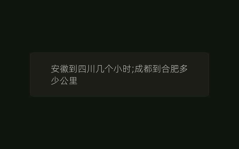 安徽到四川几个小时;成都到合肥多少公里