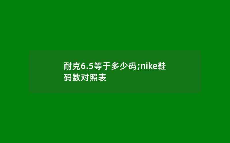 耐克6.5等于多少码;nike鞋码数对照表