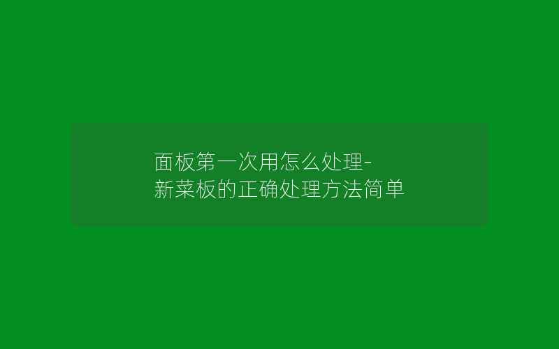 面板第一次用怎么处理-新菜板的正确处理方法简单