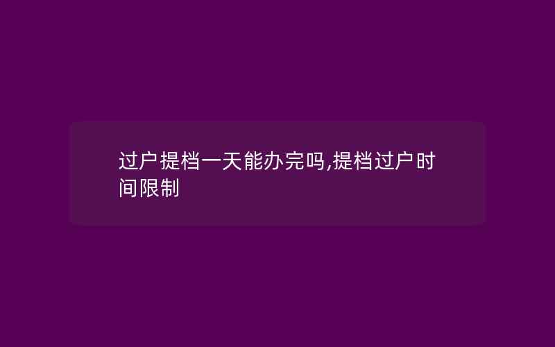 过户提档一天能办完吗,提档过户时间限制