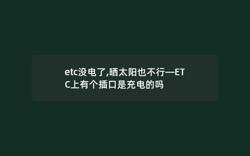 etc没电了,晒太阳也不行—ETC上有个插口是充电的吗