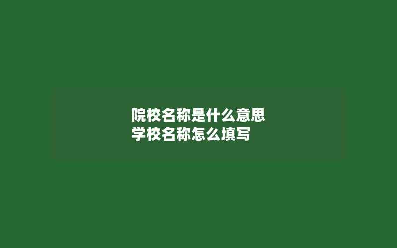 院校名称是什么意思 学校名称怎么填写