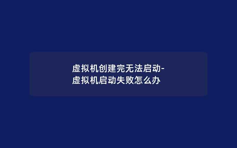 虚拟机创建完无法启动-虚拟机启动失败怎么办