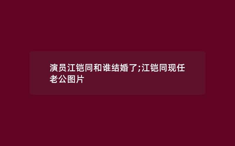 演员江铠同和谁结婚了;江铠同现任老公图片