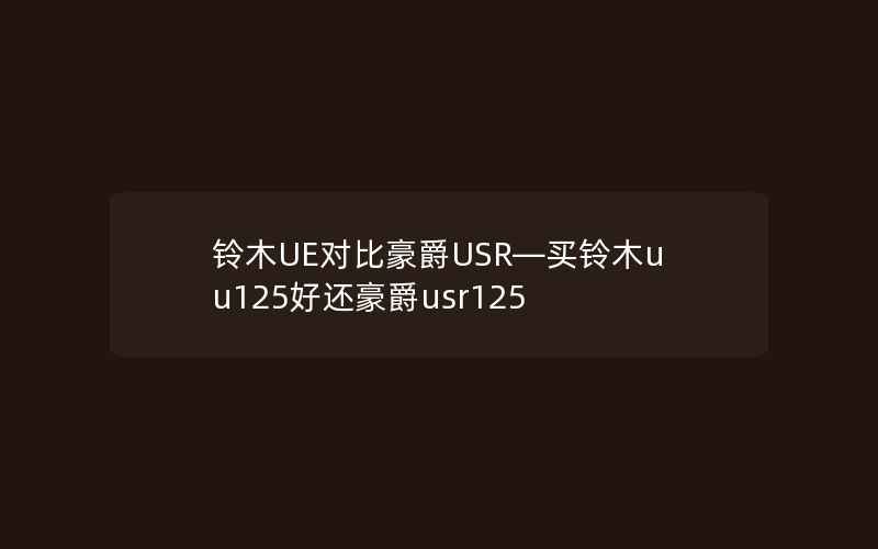 铃木UE对比豪爵USR—买铃木uu125好还豪爵usr125