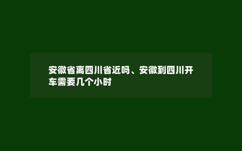 安徽省离四川省近吗、安徽到四川开车需要几个小时