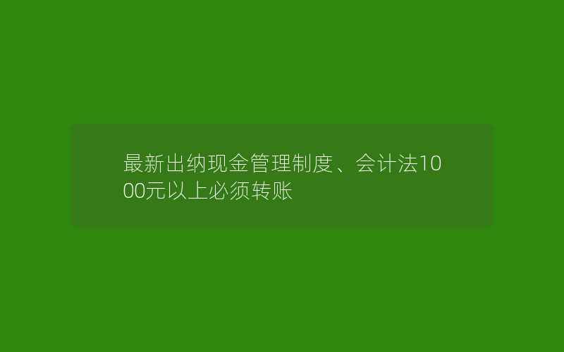 最新出纳现金管理制度、会计法1000元以上必须转账