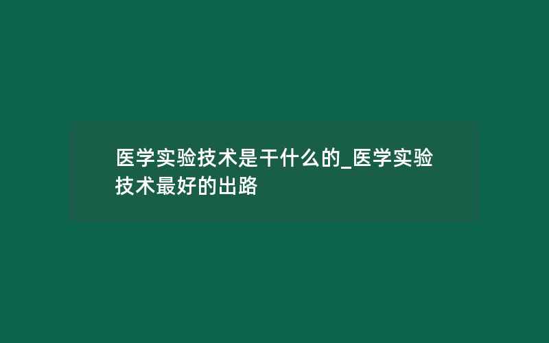 医学实验技术是干什么的_医学实验技术最好的出路