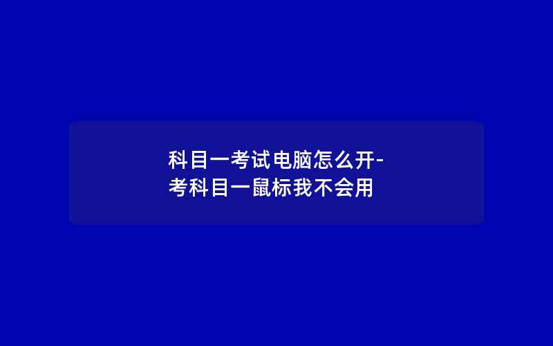 科目一考试电脑怎么开-考科目一鼠标我不会用