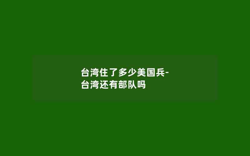 台湾住了多少美国兵-台湾还有部队吗