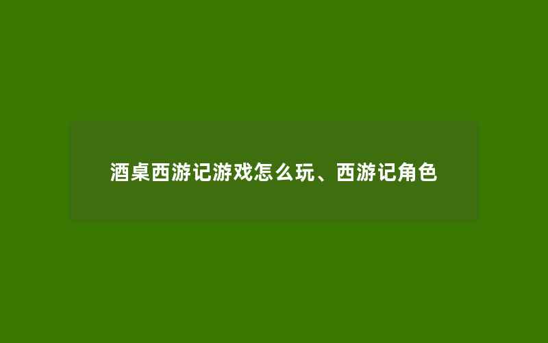 酒桌西游记游戏怎么玩、西游记角色